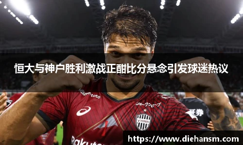 恒大与神户胜利激战正酣比分悬念引发球迷热议